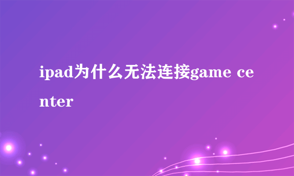 ipad为什么无法连接game center