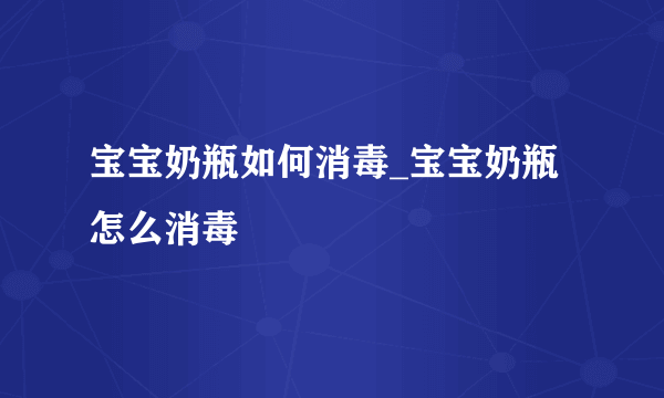 宝宝奶瓶如何消毒_宝宝奶瓶怎么消毒