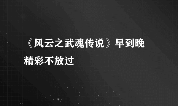 《风云之武魂传说》早到晚 精彩不放过