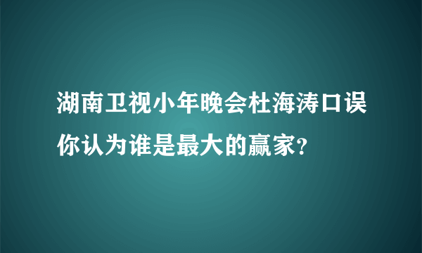 湖南卫视小年晚会杜海涛口误你认为谁是最大的赢家？