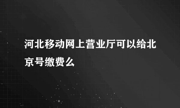 河北移动网上营业厅可以给北京号缴费么