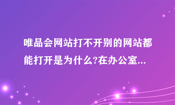 唯品会网站打不开别的网站都能打开是为什么?在办公室的电脑能打开,回到家的笔记本就打不开,电信网络