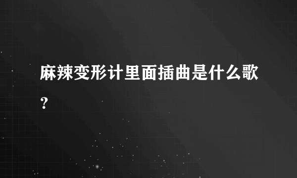 麻辣变形计里面插曲是什么歌？