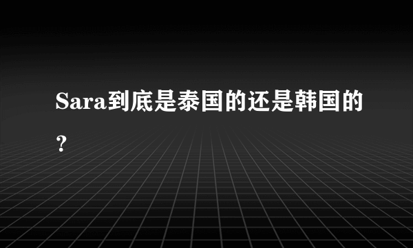 Sara到底是泰国的还是韩国的？