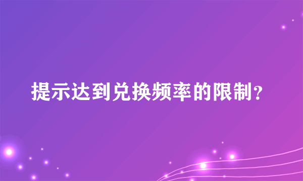 提示达到兑换频率的限制？