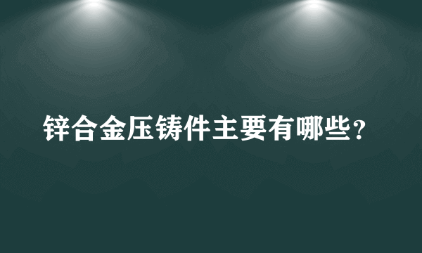 锌合金压铸件主要有哪些？