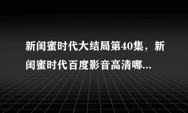 新闺蜜时代大结局第40集，新闺蜜时代百度影音高清哪里能够看到？