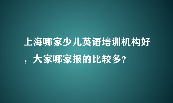 上海哪家少儿英语培训机构好，大家哪家报的比较多？