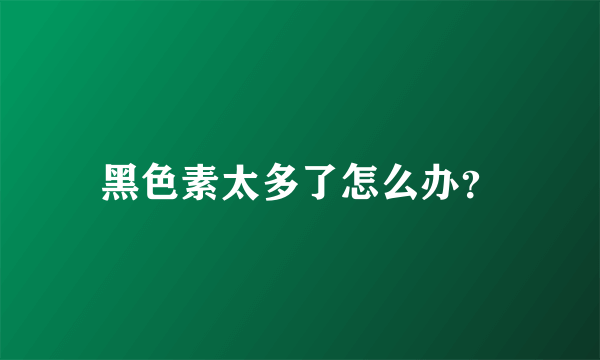 黑色素太多了怎么办？