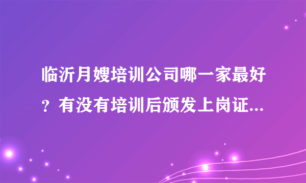 临沂月嫂培训公司哪一家最好？有没有培训后颁发上岗证书的呀？有没有做月嫂的朋友推荐一下呀？如题 谢谢