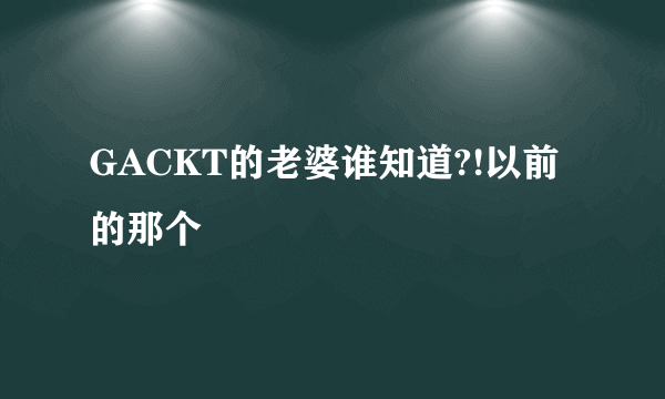 GACKT的老婆谁知道?!以前的那个