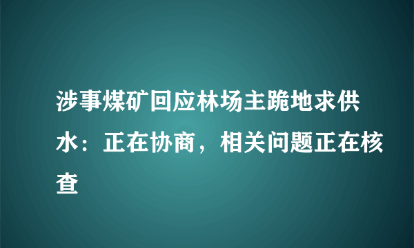 涉事煤矿回应林场主跪地求供水：正在协商，相关问题正在核查