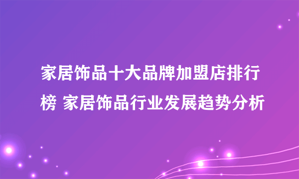家居饰品十大品牌加盟店排行榜 家居饰品行业发展趋势分析