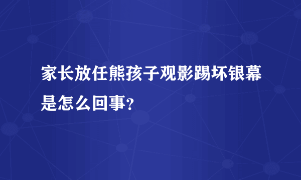 家长放任熊孩子观影踢坏银幕是怎么回事？