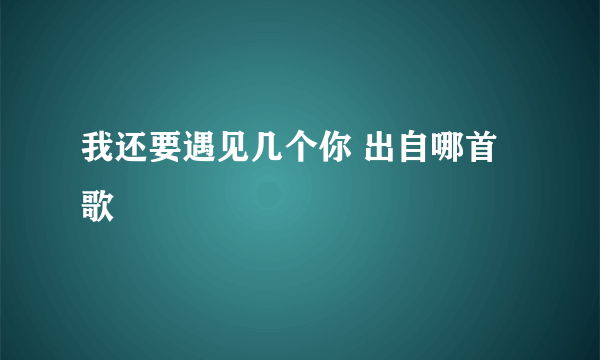 我还要遇见几个你 出自哪首歌