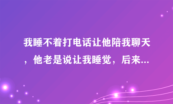 我睡不着打电话让他陪我聊天，他老是说让我睡觉，后来直接说困了，他是不是不爱我了，所以不愿意陪我聊天