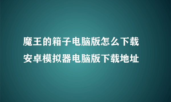 魔王的箱子电脑版怎么下载 安卓模拟器电脑版下载地址