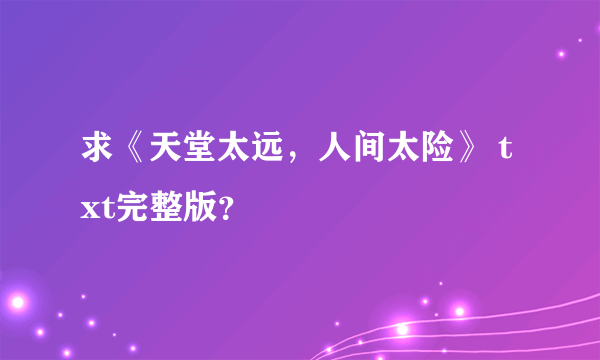 求《天堂太远，人间太险》 txt完整版？