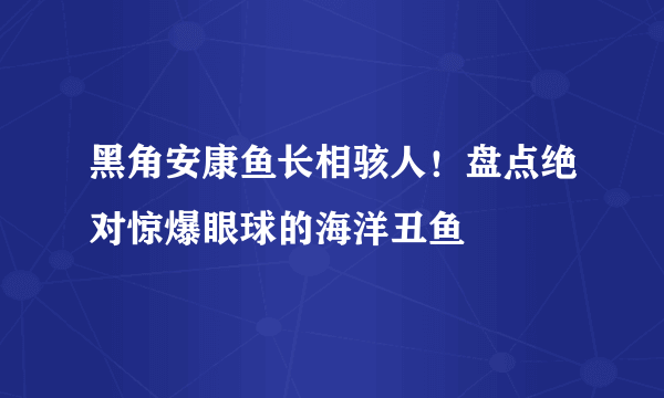 黑角安康鱼长相骇人！盘点绝对惊爆眼球的海洋丑鱼