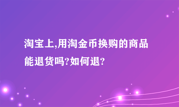 淘宝上,用淘金币换购的商品能退货吗?如何退?