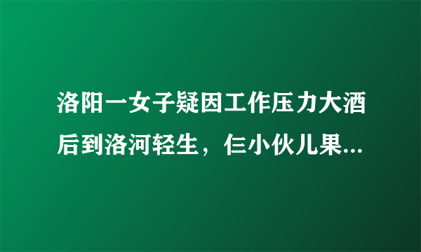 洛阳一女子疑因工作压力大酒后到洛河轻生，仨小伙儿果断下水救人, 你怎么看？