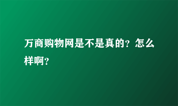 万商购物网是不是真的？怎么样啊？