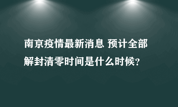 南京疫情最新消息 预计全部解封清零时间是什么时候？