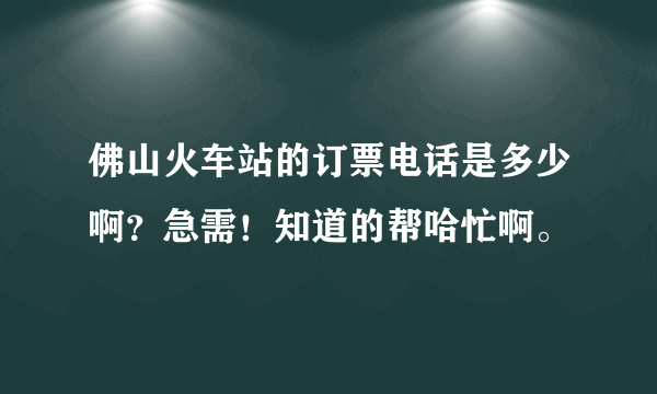 佛山火车站的订票电话是多少啊？急需！知道的帮哈忙啊。