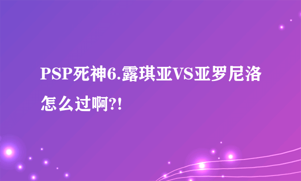 PSP死神6.露琪亚VS亚罗尼洛怎么过啊?!