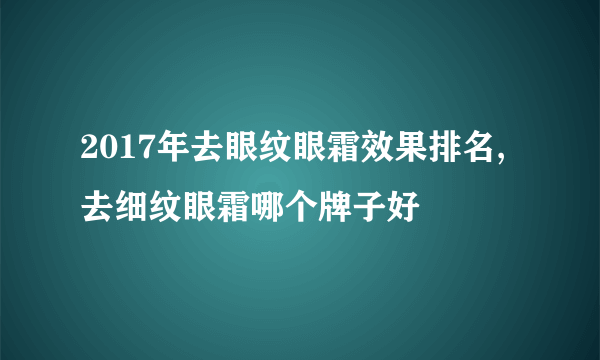 2017年去眼纹眼霜效果排名,去细纹眼霜哪个牌子好