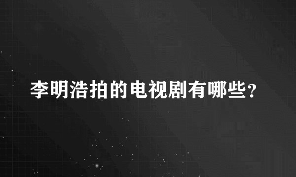 李明浩拍的电视剧有哪些？