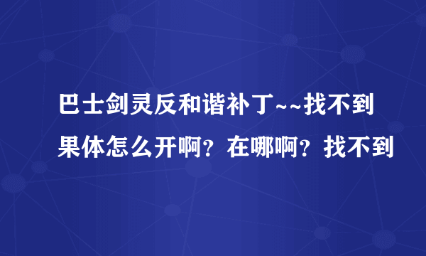 巴士剑灵反和谐补丁~~找不到果体怎么开啊？在哪啊？找不到