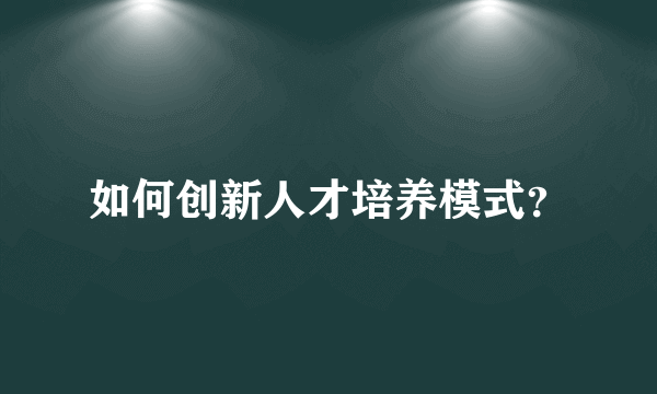 如何创新人才培养模式？