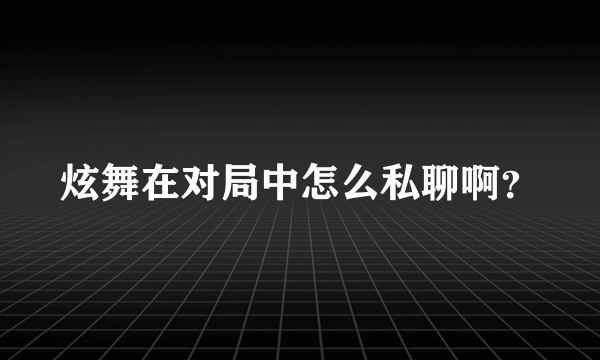 炫舞在对局中怎么私聊啊？