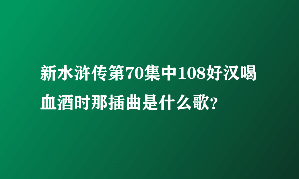 新水浒传第70集中108好汉喝血酒时那插曲是什么歌？