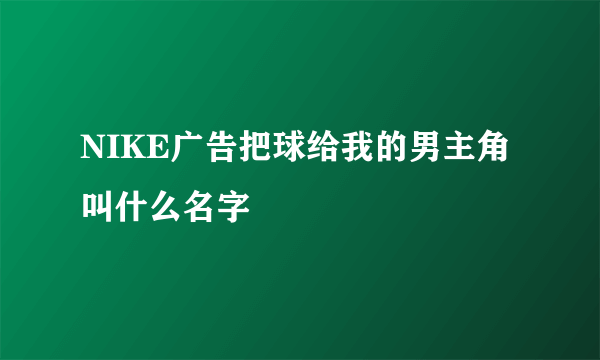 NIKE广告把球给我的男主角叫什么名字