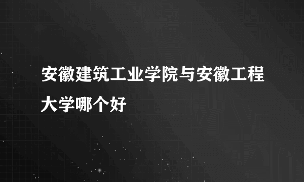 安徽建筑工业学院与安徽工程大学哪个好