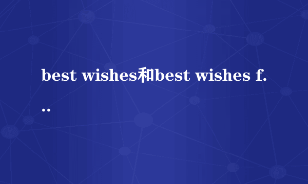 best wishes和best wishes for的区别有哪些？