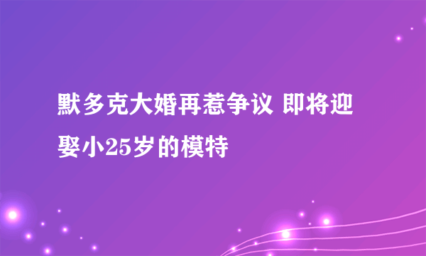 默多克大婚再惹争议 即将迎娶小25岁的模特