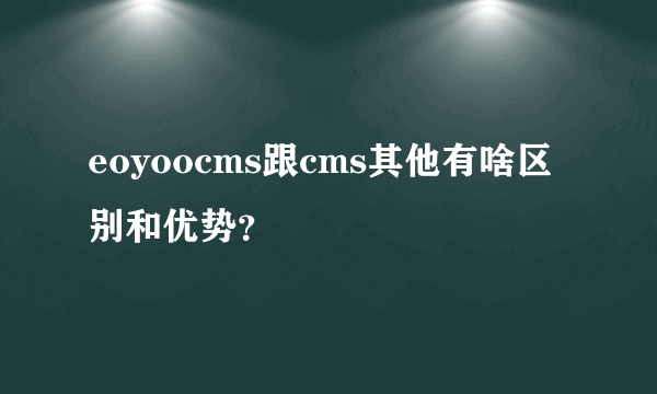 eoyoocms跟cms其他有啥区别和优势？