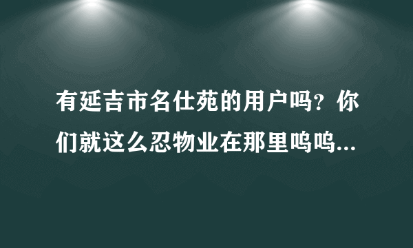 有延吉市名仕苑的用户吗？你们就这么忍物业在那里呜呜璇璇的啊？