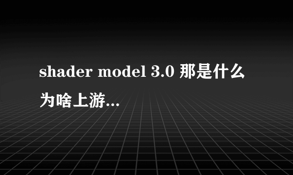 shader model 3.0 那是什么为啥上游戏的时候说我的显卡不符合最低要求要shader model 3.0 才可以==