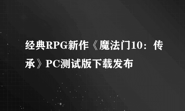 经典RPG新作《魔法门10：传承》PC测试版下载发布