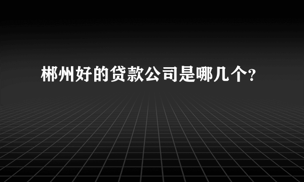 郴州好的贷款公司是哪几个？