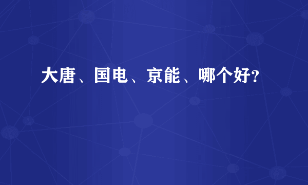 大唐、国电、京能、哪个好？