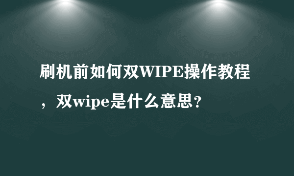 刷机前如何双WIPE操作教程，双wipe是什么意思？