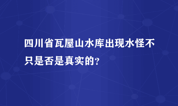 四川省瓦屋山水库出现水怪不只是否是真实的？