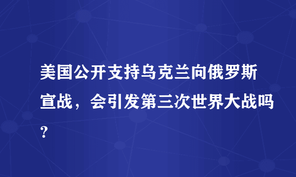 美国公开支持乌克兰向俄罗斯宣战，会引发第三次世界大战吗？