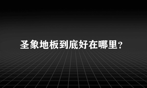 圣象地板到底好在哪里？