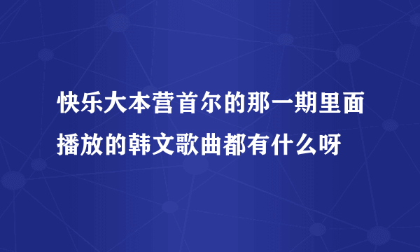 快乐大本营首尔的那一期里面播放的韩文歌曲都有什么呀